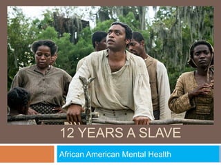 12 YEARS A SLAVE
African American Mental Health
 