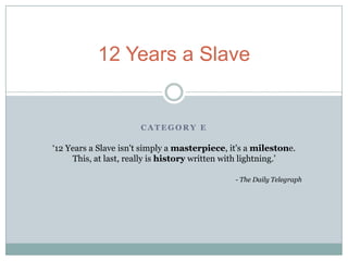 C A T E G O R Y E
12 Years a Slave
‘12 Years a Slave isn't simply a masterpiece, it's a milestone.
This, at last, really is history written with lightning.’
- The Daily Telegraph
 