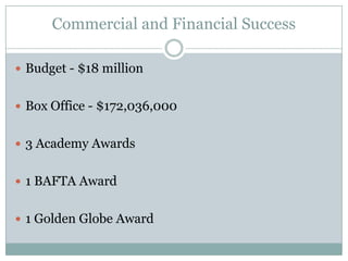 Commercial and Financial Success
 Budget - $18 million
 Box Office - $172,036,000
 3 Academy Awards
 1 BAFTA Award
 1 Golden Globe Award
 