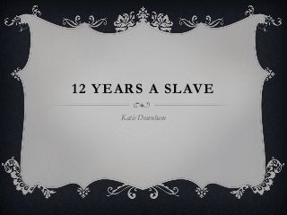 12 YEARS A SLAVE 
Katie Downham 
 