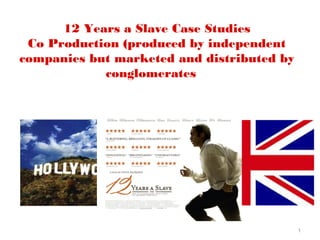 1
12 Years a Slave Case Studies
Co Production (produced by independent
companies but marketed and distributed by
conglomerates
 