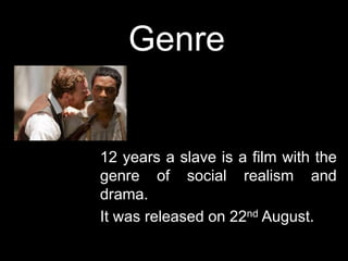 Genre
12 years a slave is a film with the
genre of social realism and
drama.
It was released on 22nd August.
 