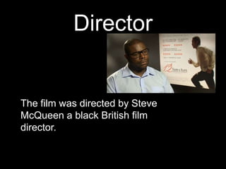 Director
The film was directed by Steve
McQueen a black British film
director.
 