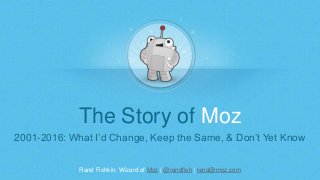 Rand Fishkin, Wizard of Moz | @randfish | rand@moz.com
The Story of Moz
2001-2016: What I’d Change, Keep the Same, & Don’t Yet Know
 