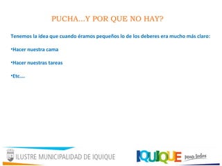 PUCHA...Y POR QUE NO HAY?
Tenemos la idea que cuando éramos pequeños lo de los deberes era mucho más claro:
•Hacer nuestra cama
•Hacer nuestras tareas
•Etc….
 