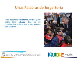 Unas Palabras de Jorge Soria
“Acá debemos entretener, cuidar y por
sobre todo educar. Ese es mi
compromiso y debe ser el de ustedes
con sus hijos”,
 