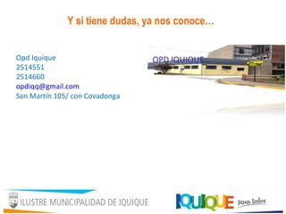 Y si tiene dudas, ya nos conoce…
Opd Iquique
2514551
2514660
opdiqq@gmail.com
San Martín 105/ con Covadonga
OPD IQUIQUE
 