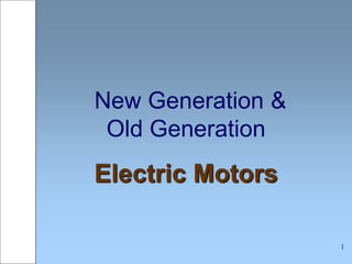 1
New Generation &
Old Generation
Electric Motors
 