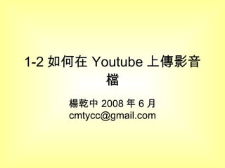 1-2 如何在 Youtube 上傳影音檔 楊乾中 2008 年 6 月  [email_address] 