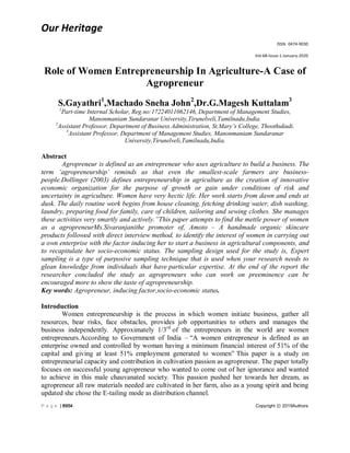 Our Heritage
ISSN: 0474-9030
Vol-68-Issue-1-January-2020
P a g e | 8954 Copyright ⓒ 2019Authors
Role of Women Entrepreneurship In Agriculture-A Case of
Agropreneur
S.Gayathri1
,Machado Sneha John2
,Dr.G.Magesh Kuttalam3
1
Part-time Internal Scholar, Reg.no:17224011062146, Department of Management Studies,
Manonmaniam Sundaranar University,Tirunelveli,Tamilnadu,India.
2
Assistant Professor, Department of Business Administration, St.Mary‟s College, Thoothukudi.
3
Assistant Professor, Department of Management Studies, Manonmaniam Sundaranar
University,Tirunelveli,Tamilnadu,India.
Abstract
Agropreneur is defined as an entrepreneur who uses agriculture to build a business. The
term „agropreneurship‟ reminds us that even the smallest-scale farmers are business-
people.Dollinger (2003) defines entrepreneurship in agriculture as the creation of innovative
economic organization for the purpose of growth or gain under conditions of risk and
uncertainty in agriculture. Women have very hectic life. Her work starts from dawn and ends at
dusk. The daily routine work begins from house cleaning, fetching drinking water, dish washing,
laundry, preparing food for family, care of children, tailoring and sewing clothes. She manages
these activities very smartly and actively.”This paper attempts to find the mettle power of women
as a agropreneurMs.Sivaranjanithe promoter of, Amoto – A handmade organic skincare
products followed with direct interview method, to identify the interest of women in carrying out
a own enterprise with the factor inducing her to start a business in agricultural components, and
to recapitulate her socio-economic status. The sampling design used for the study is, Expert
sampling is a type of purposive sampling technique that is used when your research needs to
glean knowledge from individuals that have particular expertise. At the end of the report the
researcher concluded the study as agropreneurs who can work on preeminence can be
encouraged more to show the taste of agropreneurship.
Key words: Agropreneur, inducing factor,socio-economic status.
Introduction
Women entrepreneurship is the process in which women initiate business, gather all
resources, bear risks, face obstacles, provides job opportunities to others and manages the
business independently. Approximately 1/3rd
of the entrepreneurs in the world are women
entrepreneurs.According to Government of India – “A women entrepreneur is defined as an
enterprise owned and controlled by woman having a minimum financial interest of 51% of the
capital and giving at least 51% employment generated to women” This paper is a study on
entrepreneurial capacity and contribution in cultivation passion as agropreneur. The paper totally
focuses on successful young agropreneur who wanted to come out of her ignorance and wanted
to achieve in this male chauvanated society. This passion pushed her towards her dream, as
agropreneur all raw materials needed are cultivated in her farm, also as a young spirit and being
updated she chose the E-tailing mode as distribution channel.
 