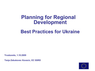 Planning for Regional
Development
Best Practices for Ukraine
Truskavets, 1.10.2009
Tanja Zabukovec Kovacic, EC SSRD
 