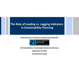 The Role of Leading vs. Lagging Indicators
        in Sustainability Planning


       Panel discussion document prepared exclusively for:




       The New Metrics of Sustainable Business Conference
                      September 28, 2012
                      The Wharton School
 