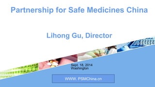 Partnership for Safe Medicines China 
Lihong Gu, Director 
Sept. 18, 2014 
Washington 
WWW. PSMChina.cn 
 