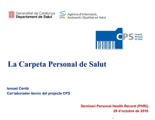 La Carpeta Personal de Salut
Ismael Cerdà
Col·laborador tècnic del projecte CPS
Seminari Personal Health Record (PHR))
29 d’octubre de 2010
 