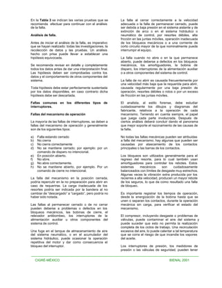 En la Tabla 3 se indican las varias pruebas que se        La falla al cerrar correctamente a la velocidad
recomienda efectuar para continuar con el análisis        adecuada o la falla de permanecer cerrado, puede
de la falla.                                              ser debida a baja presión en el sistema aislante y de
                                                          extinción de arco o en el sistema hidráulico o
Análisis de falla.                                        neumático de control, por resortes débiles, alta
                                                          fricción en las juntas móviles, operación inadecuada
Antes de iniciar el análisis de la falla, es imperativo   de los bloqueos mecánicos o a una corriente de
que se hayan realizado: todas las investigaciones, la     corto circuito mayor de la que nominalmente puede
recolección de datos y las pruebas. Un análisis           interrumpir el equipo.
hecho con prisa puede llevar a establecer una
hipótesis equivocada.                                     La falla cuando no abre o en la que permanece
                                                          abierto, puede deberse a defectos en los bloqueos
Se recomienda revisar en detalle y completamente          mecánicos, los amortiguadores, la bobina de
todos los datos antes de dar una interpretación final.    disparo, los interruptores de la alimentación auxiliar
Las hipótesis deben ser comprobadas contra los            o a otros componentes del sistema de control.
datos y el comportamiento de otros componentes del
sistema.                                                  La falla de no abrir es causada frecuentemente por
                                                          una velocidad más baja que la requerida para abrir,
Toda hipótesis debe estar perfectamente sustentada        causada regularmente por una baja presión de
por los datos disponibles, en caso contrario dicha        operación, resortes débiles o rotos o por un exceso
hipótesis debe ser descartada.                            de fricción en las juntas móviles.

Fallas comunes en los diferentes tipos de                 El analista, al estilo forense, debe estudiar
interruptores.                                            cuidadosamente los dibujos y diagramas del
                                                          fabricante, relativos a la operación de cada
Fallas del mecanismo de operación                         mecanismo. Teniendo en cuenta siempre, el papel
                                                          que juega cada parte involucrada. Después de
La mayoría de las fallas de interruptores, se deben a     ciertos análisis deberá concluir dando el panorama
fallas del mecanismo de operación y generalmente          que mejor soporte el razonamiento de las causas de
son de los siguientes tipos:                              la falla.

a)    Falla estando cerrado                               No todas las fallas mecánicas pueden ser atribuidas
b)    No cierra                                           a falla del mecanismo; hay algunas que pueden ser
c)    No cierra correctamente                             causadas por atascamiento de los contactos
d)    No se mantiene cerrado; por ejemplo: por un         principales o las barras de los contactos.
      comando de disparo no intencional.
e)    En posición abierto.                                Los bloqueos son utilizados generalmente para el
f)    No abre.                                            regreso del resorte, para lo cual también usan
g)    No abre correctamente.                              amortiguadores para controlar los rebotes. Estos
h)    No se mantiene abierto, por ejemplo. Por un         sistemas      mecánicos       son    cuidadosamente
      comando de cierre no intencional.                   balanceados con límites de desgaste muy estrechos.
                                                          Algunas veces la vibración extra producida por los
La falla del mecanismo en la posición cerrada,            recierres a alta velocidad, producen un mayor rebote
podría repercutir en la no preparación para abrir en      de los seguros, lo que da como resultado una falla
caso de requerirse. La carga inadecuada de los            de bloqueo.
resortes podría ser indicada por la bandera al no
cambiar de “descargado” a “cargado”, pero podría no       Es importante registrar los tiempos de operación,
haber sido notada.                                        desde la energización de la bobina hasta que se
                                                          unen o separan los contactos, durante la operación
Las fallas al permanecer cerrado o de no cerrar           mecánica sin carga, para verificar el estado del
pueden deberse a problemas o defectos en los              mecanismo.
bloqueos mecánicos, las bobinas de cierre, el
relevador antibombeo, los interruptores de la             El compresor, incluyendo desgaste o problemas de
alimentación auxiliar u otros componentes del             válvulas, puede contaminar el aire del sistema y
sistema de control.                                       puede suceder que esto no permita la realización
                                                          completa de los ciclos de trabajo. Una recirculación
Una fuga en el tanque de almacenamiento de aire           excesiva del aire, lo puede calentar a tal temperatura
del sistema neumático, o en el acumulador del             que se corra el riesgo de que incendie los vapores
sistema hidráulico, puede ocasionar la operación          del aceite.
repetitiva del motor y dar como consecuencia el
bloqueo del interruptor.                                  Los interruptores de presión, los medidores de
                                                          presión o las válvulas de seguridad, pueden tener


     CIGRÉ-MÉXICO                                                                           BIENAL 2001
 