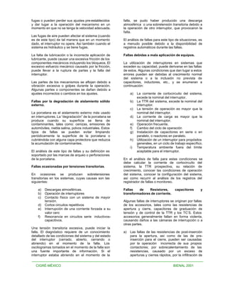 fugas o pueden perder sus ajustes pre-establecidos       falla, se pudo haber producido una descarga
y dar lugar a la operación del mecanismo en un           atmosférica o una sobretensión transitoria debido a
momento en que no se tenga la velocidad adecuada.        la operación de otro interruptor, que provocaron la
                                                         falla.
Las fugas de aire pueden afectar el sistema (cuando
es de este tipo) de tal manera que en un momento         El análisis de fallas para este tipo de situaciones, es
dado, el interruptor no opere. Así también cuando el     a menudo posible debido a la disponibilidad de
sistema es hidráulico y se tiene fugas.                  registros automáticos durante las fallas.

La falta de lubricación o la incorrecta aplicación de    Fallas debidas a mala aplicación de equipos.
lubricante, puede causar una excesiva fricción de los
componentes mecánicos incluyendo los bloqueos. El        La utilización de interruptores en sistemas que
excesivo esfuerzo mecánico causado por la fricción,      exceden su capacidad, puede derivarse en las fallas
puede llevar a la ruptura de partes y la falla del       de estos. Algunas condiciones que dan lugar a estos
interruptor.                                             errores pueden ser debidas al crecimiento normal
                                                         del sistema o a la inclusión no prevista de
Las partes de los mecanismos se aflojan debido a         capacitores, inductores, etc., y se enumeran a
vibración excesiva o golpes durante la operación.        continuación:
Algunas partes o componentes se dañan debido a
ajustes incorrectos o cambios en los ajustes.                 a)   La corriente de cortocircuito del sistema,
                                                                   excede la nominal del interruptor.
Fallas por la degradación de aislamiento sólido               b)   La TTR del sistema, excede la nominal del
externo.                                                           interruptor.
                                                              c)   La tensión de operación es mayor que la
La porcelana es el aislamiento externo más usado                   nominal del interruptor.
en interruptores. La “degradación” de la porcelana se         d)   La corriente de carga es mayor que la
produce cuando su superficie se llena de                           nominal del interruptor.
contaminantes, tales como: cenizas, emisiones de              e)   Operación frecuente.
automóviles, niebla salina, polvos industriales. Estos        f)   Cambio del ciclo de operación
tipos de fallas se pueden evitar limpiando                    g)   Instalación de capacitores en serie o en
periódicamente la superficie de la porcelana o                     paralelo, o reactores en paralelo.
cubriéndola con alguna capa protectora que reduzca            h)   Utilización de un interruptor para propósitos
la acumulación de contaminantes.                                   generales, en un ciclo de trabajo específico.
                                                              i)   Temperatura ambiente fuera del límite
El análisis de este tipo de fallas y su definición es              aceptable para el interruptor.
soportado por las marcas de arqueo o perforaciones
de la porcelana.                                         En el análisis de falla para estas condiciones se
                                                         debe calcular la corriente de cortocircuito del
Fallas ocasionadas por tensiones transitorias.           sistema, la TTR prospectiva, su relación de
                                                         crecimiento, conocer las condiciones de operación
En ocasiones se producen sobretensiones                  del sistema, conocer la configuración del sistema,
transitorias en los sistemas, cuyas causas son las       así como recurrir al análisis de los registros del
siguientes:                                              registrador de fallas o monitoreo.

    a)   Descargas atmosféricas.                         Fallas   de    Resistores,          capacitores       y
    b)   Operación de interruptores                      transformadores de corriente.
    c)   Contacto físico con un sistema de mayor
         tensión.                                        Algunas fallas de interruptores se originan por fallas
    d)   Cortos circuitos repetitivos                    de los accesorios, tales como las resistencias de
    e)   Interrupción de una corriente forzada a su      apertura y cierre, capacitores de graduación de
         valor cero                                      tensión y de control de la TTR y los TC’S. Estos
    f)   Resonancia en circuitos serie inductivos-       accesorios generalmente fallan en forma violenta,
         capacitivos.                                    causando daños a las cámaras de interrupción o a
                                                         otras partes.
Una tensión transitoria excesiva, puede iniciar la
falla. El diagnóstico requiere de un conocimiento        a)   Las fallas de las resistencias de post-inserción
detallado de las condiciones del sistema y del estado         para la apertura, así como de las de pre-
del interruptor (cerrado, abierto, cerrando o                 inserción para el cierre, pueden ser causadas
abriendo) en el momento de la falla. Los                      por la operación incorrecta de sus propios
oscilogramas tomados en el momento de la falla son            contactores; por sobrecalentamiento de las
una fuente importante de información. Si el                   resistencias, causado por un exceso de
interruptor estaba abriendo en el momento de la               aperturas y cierres rápidos, por la infiltración de


   CIGRÉ-MÉXICO                                                                             BIENAL 2001
 