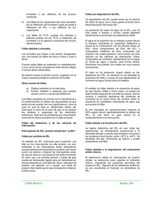 humedad o por defectos de los propios               Fallas por degradación del SF6 .
      resistores.
                                                          La degradación del SF6 puede darse por la adición
b)    Las fallas de los capacitores han sido causadas     de vapor de agua, aire u otros gases producto de la
      por la infiltración de humedad, fugas de aceite e   descomposición del propio SF6.
      infiltración de SF6, o por defectos de los
      capacitores.                                        La presencia de vapor de agua en el SF6, que ha
                                                          sido sujeto a arqueo o corona, puede degradar
c)    Las fallas de TC’S, pueden ser debidas a            rápidamente muchos tipos de aislamiento sólido.
      defectos propios de los TC’S, a infiltración de
      humedad o a la apertura accidental del circuito     El agua en la superficie de un aislador puede reducir
      del secundario.                                     la manera importante su capacidad dieléctrica a
                                                          causa de la combinación con los átomos libres de
Fallas debidas a animales.                                flúor, otros componentes de flúor del SF6, y
                                                          compuestos metálicos de flúor producidos por
Los animales que trepan a las partes energizadas          arqueos, los cuales aparecen como polvos de color
son una fuente de fallas de línea a línea o línea a       obscuro en las cámaras de interrupción. Estos
tierra.                                                   compuestos se combinan rápidamente con el agua,
                                                          en forma de vapor o líquido, para formar ácidos
Cuando estas fallas se presentan en subestaciones         fluorídicos muy fuertes, los cuales son muy buenos
y muy cerca de las boquillas de interruptores, llegan     conductores.
a causar daños adicionales.
                                                          El hielo no ha producido ningún efecto en los
Se deberá revisar el animal muerto y registrar con la     aisladores con SF6; no obstante no es deseable la
mayor exactitud posible la condición de la falla.         presencia de hielo, a causa de que rápidamente se
                                                          convierte en agua líquida sobre el aislador.
Otras causas de fallas.

      a)   Objetos extraños en el interruptor.            El análisis de fallas debida a la presencia de agua,
      b)   Puntas, rebabas o esquinas que puedan          ya sea líquida, sólida o como vapor, no puede ser
           causar corona y ruptura del dieléctrico.       determinada después de una falla de arqueo. Sólo la
                                                          revisión y medición periódicas del contenido de
Las fallas causadas por errores en la manufactura o       humedad es la única forma de concluir sobre la
el mantenimiento no deben ser descartadas ya que          presencia de cantidades importantes de agua que
estos errores pueden ser muy significativos, como el      provocaran la falla.
caso en que se deja un desarmador dentro del
interruptor o como en el caso de que no se limpien        El aire mezclado en concentraciones mayores al
las rebabas o asperezas de los electrodos                 20% puede reducir significativamente la rigidez del
anticorona. Este tipo de problemas son encontrados        SF6,. El aire tiene un gran efecto en el
cerca de los daños causados por la falla principal.       comportamiento a la interrupción.

Fallas del dieléctrico y de las cámaras de                Fallas debida a la licuefacción del SF6.
interrupción.
                                                          La rigidez dieléctrica del SF6 en casi todas las
Interruptores de SF6 , presión simple tipo “puffer”       aplicaciones, es directamente proporcional a la
                                                          densidad del gas y cuando este empieza a licuarse y
Fallas por pérdida de SF6.                                se condensa como liquido, entre –30°C a –40°C, lla
                                                          densidad del gas remanente se reduce y puede
La pérdida de SF6, suficiente para ocasionar una          presentarse una falla.
falla en los interruptores de alta tensión, es rara,
sobretodo si los interruptores tienen dispositivos
compensadores de temperatura y presión que hacen          Fallas debidas a la degradación del aislamiento
sonar una alarma o diparan los interruptores antes        sólido interno.
de que se alcance una situación de daño inminente.
Es claro que una pérdida grande y súbita de gas,          El aislamiento sólido en interruptores de presión
puede ser demasiado rápida para ser detectada por         simple, se selecciona para soportar el ambiente
dichos dispositivos. Una falla del “disco” relevador de   interno, incluyendo los productos derivados del
presión, por ejemplo, va a causar una caída de            arqueo en SF6. Algunos de los aisladores sintéticos
presión más rápida que lo que el dispositivo detector     no son resistentes al “tracking” en atmósferas de
pueda actuar.                                             SF6.




     CIGRÉ-MÉXICO                                                                            BIENAL 2001
 