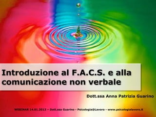Introduzione al F.A.C.S. e alla
comunicazione non verbale
                                                 Dott.ssa Anna Patrizia Guarino


   WEBINAR 14.01.2013 – Dott.ssa Guarino - Psicologia@Lavoro - www.psicologialavoro.it
 