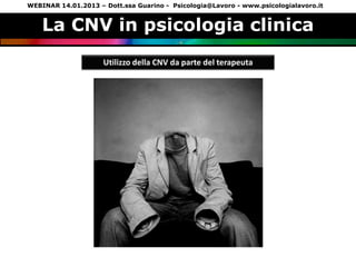 WEBINAR 14.01.2013 – Dott.ssa Guarino - Psicologia@Lavoro - www.psicologialavoro.it


    La CNV in psicologia clinica
                     Utilizzo della CNV da parte del terapeuta
 