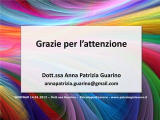Grazie per l’attenzione


                 Dott.ssa Anna Patrizia Guarino
                  annapatrizia.guarino@gmail.com

WEBINAR 14.01.2013 – Dott.ssa Guarino - Psicologia@Lavoro - www.psicologialavoro.it
 