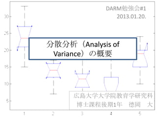 DARM勉強会#1
                2013.01.20.



分散分析（Analysis of
 Variance）の概要




     広島大学大学院教育学研究科
      博士課程後期1年 德岡 大
 