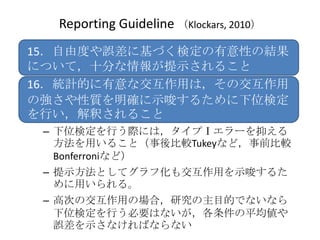 Reporting Guideline Klockars, 2010
15ɶȤ`˻ŤʶԤνY
ˤĤƣʮ֤ʾ뤳
16yӋĤʽäϣν
Ώ|_ʾ뤿λʶ
Фዤ뤳
 C λʶФHˤϣע񥨥`֤
   ä뤳ȣ^Tukeyʤɣǰ^
   Bonferroniʤɣ
 C ʾȤƥջ⽻äʾ뤿
   ä롣
 C ߴΤνäΈϣоĿĤǤʤʤ
   λʶФҪϤʤƽ
   `ʾʤФʤʤ
 
