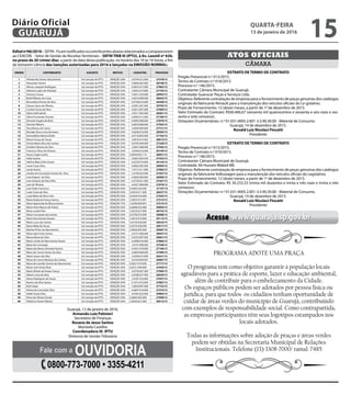 CÂMARA
ATOS OFICIAIS
EXTRATO DE TERMO DE CONTRATO
Pregão Presencial n.º 013/2015.
Termo de Contrato n.º 018/2015.
Processo n.º 146/2015.
Contratante: Câmara Municipal de Guarujá.
Contratada: Guarucar Peças e Serviços Ltda.
Objetivo: Referente contratação de empresa para o fornecimento de peças genuínas dos catálogos
originais da fabricante Renault para a manutenção dos veículos oficiais do Le-gislativo.
Prazo de Fornecimento: 12 (doze) meses, a partir de 1º de dezembro de 2015.
Valor Estimado do Contrato: R$60.466,67 (sessenta mil quatrocentos e sessenta e seis reais e ses-
senta e sete centavos).
Dotações Orçamentárias: n.º 01.031.4005.2.001-3.3.90.30.00 - Material de Consumo.
Guarujá, 14 de dezembro de 2015.
Ronald Luiz Nicolaci Fincatti
Presidente
EXTRATO DE TERMO DE CONTRATO
Pregão Presencial n.º 013/2015.
Termo de Contrato n.º 019/2015.
Processo n.º 146/2015.
Contratante: Câmara Municipal de Guarujá.
Contratada: Ali Hussein Waked ME.
Objetivo: Referente contratação de empresa para o fornecimento de peças genuínas dos catálogos
originais da fabricante Volkswagen para a manutenção dos veículos oficiais do Legislativo.
Prazo de Fornecimento: 12 (doze) meses, a partir de 1º de dezembro de 2015.
Valor Estimado do Contrato: R$ 30.233,33 (trinta mil duzentos e trinta e três reais e trinta e três
centavos).
Dotações Orçamentárias: n.º 01.031.4005.2.001-3.3.90.30.00 - Material de Consumo.
Guarujá, 14 de dezembro de 2015.
Ronald Luiz Nicolaci Fincatti
Presidente
Editalnº06/2016–SEFIN-Ficamnotificadososcontribuintesabaixorelacionadosacomparecerem
ao CEACON - Setor de Gestão de Receitas Territoriais – SEFIN TRIB III (IPTU), à Av. Leomil nº 630,
no prazo de 20 (vinte) dias, a partir da data desta publicação, no horário das 10 às 16 horas, a fim
de tomarem ciência das isenções autorizadas para 2016 e lançadas na EMISSÃO NORMAL:
ORDEM CONTRIBUINTE ASSUNTO MOTIVO CADASTRO PROCESSO
1 Arlinda dos Santos Nascimento Sol. Isenção de IPTU ISENÇÃO 50% 6.0744.012.000 27378/15
2 Alexandre Fantini Sol. Isenção de IPTU ISENÇÃO 50% 0.0084.003.000 28728/15
3 Afonso Joaquim Rodrigues Sol. Isenção de IPTU ISENÇÃO 50% 6.0655.015.000 27862/15
4 Ademira Lopes de Almeida Sol. Isenção de IPTU ISENÇÃO 25% 2.0035.019.000 27734/15
5 Antonio Correa Sol. Isenção de IPTU ISENÇÃO 50% 5.0021.039.000 28993/15
6 Bethil Ribeiro da Costa Sol. Isenção de IPTU ISENÇÃO 50% 6.0616.008.000 28642/15
7 Bernardina Pereira da Silva Sol. Isenção de IPTU ISENÇÃO 50% 6.0748.016.000 26458/15
8 Cleusa Caires de Oliveira Sol. Isenção de IPTU ISENÇÃO 50% 6.0391.007.000 29792/15
9 Coralia Correa da Silva Sol. Isenção de IPTU ISENÇÃO 50% 6.0012.007.000 27909/15
10 Dalva Galli Galvão Sol. Isenção de IPTU ISENÇÃO 50% 2.0217.003.000 28281/15
11 Dilma Fernandes Vicente Sol. Isenção de IPTU ISENÇÃO 50% 6.0405.013.000 27180/15
12 Dinorah Angelo de Brito Sol. Isenção de IPTU ISENÇÃO 50% 6.0095.008.000 27879/15
13 Dionisio Ribeiro Sol. Isenção de IPTU ISENÇÃO 50% 6.0650.008.000 27395/15
14 Diva Macias de Castro Sol. Isenção de IPTU ISENÇÃO 50% 3.0594.009.000 27721/15
15 Elenides Rosa Lima Germano Sol. Isenção de IPTU ISENÇÃO 50% 6.0638.016.000 28594/15
16 Esmeraldina Marina Rolim Sol. Isenção de IPTU ISENÇÃO 50% 6.0718.002.000 27102/15
17 Eliana França de Souza Sol. Isenção de IPTU ISENÇÃO 50% 5.0076.014.002 28013/15
18 Ericina Maria Silva dos Santos Sol. Isenção de IPTU ISENÇÃO 25% 6.0783.009.000 27338/15
19 Erotides Oliveira da Silva Sol. Isenção de IPTU ISENÇÃO 50% 2.0041.008.000 27956/15
20 Francisco Alves de Oliveira Sol. Isenção de IPTU ISENÇÃO 50% 2.0206.016.000 30149/15
21 Gessy Coghe Carlos Sol. Isenção de IPTU ISENÇÃO 50% 0.0049.003.119 28901/15
22 Hedy Huerta Sol. Isenção de IPTU ISENÇÃO 50% 0.0025.003.030 27452/15
23 Helena Maria Silva Soares Sol. Isenção de IPTU ISENÇÃO 50% 6.0229.019.000 29154/15
24 Ivone Costa Silva Sol. Isenção de IPTU ISENÇÃO 50% 6.0602.005.000 28994/15
25 Jacob Girenz Sol. Isenção de IPTU ISENÇÃO 50% 1.0131.011.000 27082/15
26 Jandira da Conceição Ferreira da Silva Sol. Isenção de IPTU ISENÇÃO 50% 2.0190.023.000 27207/15
27 José Virginio da Silva Sol. Isenção de IPTU ISENÇÃO 50% 6.0858.060.000 28468/15
28 José Antonio da Silva Filho Sol. Isenção de IPTU ISENÇÃO 50% 6.0730.021.000 27567/15
29 José de Oliveira Sol. Isenção de IPTU ISENÇÃO 50% 6.0427.008.000 27078/15
30 José Pedro Francisco Sol. Isenção de IPTU ISENÇÃO 50% 6.0405.020.000 27197/15
31 Luzia Costa da Silva Sol. Isenção de IPTU ISENÇÃO 50% 6.0524.011.000 28437/15
32 Luzia Maria da Silva Lima Sol. Isenção de IPTU ISENÇÃO 50% 6.0344.016.000 27542/15
33 Maria Estela de França Santos Sol. Isenção de IPTU ISENÇÃO 50% 5.0055.013.001 27214/15
34 Maria Aparecida de Moura Santos Sol. Isenção de IPTU ISENÇÃO 75% 2.0290.009.001 27215/15
35 Maria Alves Bizerra de Freitas Sol. Isenção de IPTU ISENÇÃO 50% 6.0606.032.000 29094/15
36 Maria Josefa Felix Sol. Isenção de IPTU ISENÇÃO 50% 2.0259.027.000 28722/15
37 Maria Conceição dos Santos Sol. Isenção de IPTU ISENÇÃO 50% 6.0790.016.000 28988/15
38 Maria Ilma Gomes Novaes Sol. Isenção de IPTU ISENÇÃO 50% 5.0016.010.000 29113/15
39 Maria Lucia dos Santos Sol. Isenção de IPTU ISENÇÃO 50% 6.0750.030.000 28524/15
40 Maria Nilda de Souza Sol. Isenção de IPTU ISENÇÃO 50% 6.0735.028.000 29017/15
41 Martha Pinho do Nascimento Sol. Isenção de IPTU ISENÇÃO 50% 2.0036.003.000 28387/15
42 Maria Ieda Freire Santos Sol. Isenção de IPTU ISENÇÃO 50% 6.0727.006.000 28567/15
43 Maura Maria da Silva Sol. Isenção de IPTU ISENÇÃO 50% 6.0233.007.000 28961/15
44 Maria Cecilia do Nascimento Nunes Sol. Isenção de IPTU ISENÇÃO 50% 6.0498.018.000 27866/15
45 Maria da Conceição Sol. Isenção de IPTU ISENÇÃO 50% 2.0107.008.000 27548/15
46 Maria das Neves Almeida Paulino Sol. Isenção de IPTU ISENÇÃO 50% 6.0431.018.000 27196/15
47 Maria do Carmo Santos da Silva Sol. Isenção de IPTU ISENÇÃO 50% 6.0829.008.000 27499/15
48 Maria Soares dos Reis Sol. Isenção de IPTU ISENÇÃO 50% 3.0290.019.000 28241/15
49 Maria do Carmo Barbosa dos Santos Sol. Isenção de IPTU ISENÇÃO 50% 6.0144.009.001 26687/15
50 Maria de Lourdes Gomes do Nascimento Sol. Isenção de IPTU ISENÇÃO 50% 6.0627.010.000 27177/15
51 Maria José Simão Rosa Sol. Isenção de IPTU ISENÇÃO 50% 6.0521.009.000 27039/15
52 Maria Olinda da Paixão França Sol. Isenção de IPTU ISENÇÃO 50% 6.0756.007.000 27969/15
53 Nelson Lima da Silva Sol. Isenção de IPTU ISENÇÃO 50% 6.0508.027.000 28439/15
54 Neusa Rodrigues de Souza Sol. Isenção de IPTU ISENÇÃO 50% 2.0187.016.000 27957/15
55 Ramiro da Silva Santos Sol. Isenção de IPTU ISENÇÃO 50% 6.1015.010.000 27887/15
56 Ruth Sakai Sol. Isenção de IPTU ISENÇÃO 50% 2.0020.007.000 27723/15
57 Vitória da Conceição Silva Sol. Isenção de IPTU ISENÇÃO 50% 6.0607.018.000 27374/15
58 Valdir Souza Silva Sol. Isenção de IPTU ISENÇÃO 50% 6.0783.022.000 29083/15
59 Vilma de Oliveira Enobi Sol. Isenção de IPTU ISENÇÃO 50% 6.0683.002.000 27098/15
60 Valdivino Xavier Ribeiro Sol. Isenção de IPTU ISENÇÃO 50% 2.0030.021.000 28512/15
Guarujá, 12 de janeiro de 2016.
Armando Luiz Palmieri
Secretário de Finanças
Rosana de Jesus Santos
Maristela Castilho
Coordenadora III- IPTU
Diretoria de Gestão Tributária
		
Acesse www.guaruja.sp.gov.br
Fale com a OUVIDORIA
0800-773-7000 • 3355-4211
QUARTA-FEIRA
13 de janeiro de 2016
15GUARUJÁ
Diário Oficial
 