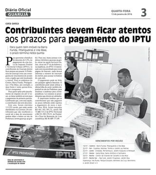 cota única
Contribuintes devem ficar atentos
aos prazos para pagamento do IPTU
Para quem tem imóvel na Barra
Funda, Pitangueiras e Vila Maia,
o prazo termina nesta quinta
Data de vencimento é
definida de acordo com
a localização do imóvel
FotosRaimundoNogueira
P
ara aproveitar o beneficio
do desconto de 3,5%, no
pagamento da cota úni-
ca do Imposto Predial
e Territorial Urbano (IPTU), os
contribuintes de Guarujá devem
ficar atentos aos prazos. A Prefei-
tura de Guarujá criou um crono-
grama de vencimentos de acordo
com a região que está localizado
o imóvel. Para os endereços do
Centro, Barra Funda, Pitanguei-
ras e Vila Maia, por exemplo, a
data limite é nesta quinta-feira,
14 (ver cronograma).
Para quem optar pelo parcela-
mento do imposto em até 12 ve-
zes, as datas também servem para
o pagamento da primeira parcela.
Lembrando que, com essa opção,
o contribuinte não tem desconto.
Este ano, foram emitidos
113.222 carnês, que estão sendo
distribuídos via Correios. Os con-
tribuintes que não receberem o
carnê até a data de vencimento
podem obter o boleto no site da
Prefeitura (www.guaruja.sp.gov.
VENCIMENTOS POR REGIÃO
14/01 – Centro - Barra Funda, Pitangueiras e Vila Maia
22/01 - Sul – Guaiúba, Astúrias, Tombo e Jardim Las Palmas
22/01 - Leste – Enseada, Pernambuco, Jardim Acapulco e Perequê
27/01 - Oeste – Santa Rosa, Santo Antônio e Cachoeira
29/01 - Norte – Centro de Vicente de Carvalho e Vila Alice
29/01 - Norte Sul – Pae Cará, Jardim Progresso, Jardim Boa
Esperança, Vila Áurea, Parque Estuário, Monteiro da Cruz, Morrinhos
e Jardim Brasil I e II
br). Para isso, basta acessar o en-
dereço eletrônico guaruja.sp.gov.
br, entrar na opção Serviços On-
line, clicar em 2ª via de boletos e,
na seqüência, em IPTU. O interes-
sado será encaminhado para nova
página da Internet, onde deverá
informar o número de inscrição
do imóvel, para acessar os boletos
de cada mês.
O pagamento pode ser feito
em qualquer agência bancária. O
contribuinte pode ainda utilizar a
última folha do carnê, também dis-
ponível no site da Prefeitura, para
atualizar o endereço para corres-
pondência. Lá constam os proce-
dimentos que devem ser adotados.
É importante lembrar que os
contribuintes que não pagarem
no prazo definido estão sujeitos
a pagamento de juros e mul-
ta. Para 2016, foram lançados
R$ 441.182.765,73, sendo R$
73.400.715,13 de IPTU Territorial
e R$ 331.292.279,51, de Predial.
Já a Taxa de Remoção de Lixo
contabiliza R$ 36.489.771,09.
QUARTA-FEIRA
13 de janeiro de 2016
3GUARUJÁ
Diário Oficial
 