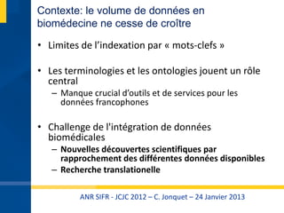 ANR SIFR - JCJC 2012 – C. Jonquet – 24 Janvier 2013
Contexte: le volume de données en
biomédecine ne cesse de croître
• Li...