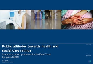 1




                                               Final report


Public attitudes towards health and
social care ratings
Summary report prepared for Nuffield Trust     11/03/13
by Ipsos MORI

© Ipsos MORI   Version 1 | Internal Use Only
 