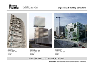 Edificación                                   Engineering & Building Consultants




Edificio Ona                Edificio ACF                       Edificio Mediatic
Federico Soriano            Jose Luis Mateo, MAP               Enric Ruiz-Geli
Proyecto, 2001- 2004        Barcelona, 2002- 2004              Barcelona, 2005- 2009
20.000 m2                   18.000 m2                          10.000 m2
25,0 M€                     20,0 M€                            14,0 M€


                           E D I F I C I O S CO RPO RAT I VO S
                                                    BOMAINPASA Servicios globales de consultoría en ingeniería y edificación
 
