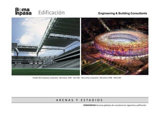 Edificación                                                               Engineering & Building Consultants




Estadio RCD Espanyol, propuesta - Barcelona, 2003 - 60,0 M€ Nou Camp, propuesta - Barcelona, 2008 - 260,0 M€




                            A R E N A S Y ESTA D I O S
                                                              BOMAINPASA Servicios globales de consultoría en ingeniería y edificación
 