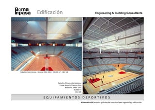 Edificación                                                                Engineering & Building Consultants




Pabellón Valvi Girona - Girona, 2002-2004 - 15.000 m2 - 18,0 M€




                                                 Pabellón Olímpico de Badalona
                                                   Esteve Bonell – Francesc Rius
                                                          Badalona, 1989- 1992
                                                                      35.000 m2
                                                                        40,0 M€


                              EQ UI PA MI EN TOS DEPORTI VOS
                                                                               BOMAINPASA Servicios globales de consultoría en ingeniería y edificación
 
