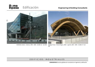 Edificación                                                              Engineering & Building Consultants




FUNICAM, Andorra - Andorra, 1998 – 2000 – 20.000 m2 - 32,0 M€   Bodegas Protos – Richard Rogers, ABAA - Logroño, 2003 – 2005 – 20.000 m2, 15,0
                                                                M€




                          EDIFICIOS INDUSTRIALES
                                                                  BOMAINPASA Servicios globales de consultoría en ingeniería y edificación
 