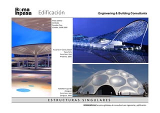 Edificación                                        Engineering & Building Consultants

     Plaza pública
     Córdoba
     Paredes Pino
     Códoba, 2008-2009




      Acuario en Coney Island
                     New York
               Enric Ruiz- Geli
               Proyecto, 2005




             Pabellón Expo’08
                     Zaragoza
               Enric Ruiz- Geli
               Zaragoza, 2008

    ESTRUCTURAS SINGULARES
                                  BOMAINPASA Servicios globales de consultoría en ingeniería y edificación
 