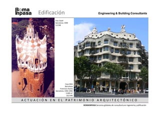 Edificación                                       Engineering & Building Consultants

                  Parc Güell
                  Barcelona, 1999
                  4,0 M€




                              Casa Milá
                              Barcelona
                       Francisco Asarta
                  Barcelona, 1994-1996
                               3.000 m2
                                10,0 M€

AC T UAC I Ó N E N E L PAT RI M O N I O A RQ U I T EC TÓ N I CO
                                          BOMAINPASA Servicios globales de consultoría en ingeniería y edificación
 