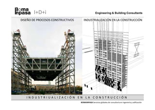 I+D+i                                       Engineering & Building Consultants

DISEÑO DE PROCESOS CONSTRUCTIVOS      INDUSTRIALIZACIÓN EN LA CONSTRUCCIÓN




   INDUSTRIUALIZACIÓN EN LA CONSTRUCCIÓN
                                   BOMAINPASA Servicios globales de consultoría en ingeniería y edificación
 