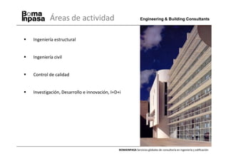 Áreas de actividad                                  Engineering & Building Consultants




Ingeniería estructural


Ingeniería civil


Control de calidad


Investigación, Desarrollo e innovación, I+D+i




                                            BOMAINPASA Servicios globales de consultoría en ingeniería y edificación
 