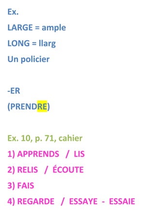 Ex.
LARGE = ample
LONG = llarg
Un policier


-ER
(PRENDRE)


Ex. 10, p. 71, cahier
1) APPRENDS / LIS
2) RELIS / ÉCOUTE
3) FAIS
4) REGARDE / ESSAYE - ESSAIE
 