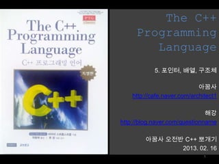 The C++
     Programming
        Language
            5. 포인터, 배열, 구조체

                             아꿈사
    http://cafe.naver.com/architect1

                               해강
http://blog.naver.com/questionname

         아꿈사 오전반 C++ 뽀개기
                2013. 02. 16
                               1
 