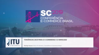 Rodrigo Nasser| Sócio ITU Partners / Conselheiro E-Commerce Brasil
TENDÊNCIAS 2019 PARA O E-COMMERCE E O MERCADO
 