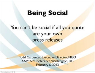 Being Social

                 You can’t be social if all you quote
                           are your own
                           press releases


                            Todd Carpenter, Executive Director, NISO
                              AAP/PSP Conference, Washington, DC
                                       February 6, 2013
Wednesday, January 30, 13
 