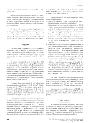 266
Guida HL
sugerem um efeito neurotóxico desse produto e não
coclear (16).
Alguns trabalhos sugerem que a exposição aos dois
agentes realmente é prejudicial à saúde, uma vez que eles
têm um efeito sinérgico. No entanto, essas pesquisas são
escassas e mostram a necessidade de maior atenção no
assunto, pois há um número enorme de brasileiros expos-
tos a esse perigo.
O objetivo do presente trabalho foi pesquisar os
achadosaudiológicosedeEOAPDemtrabalhadoresexpos-
tosaoruídoocupacionaleapraguicidas,comaudiçãonormal
e com perdas auditivas e, compará-los com indivíduos sem
histórico de exposição a ruídos e praguicidas, a fim de
analisaraeficáciadotestedeEOAPDnodiagnósticodaPAIR.
MÉTODO
Este estudo foi realizado no Setor de Audiologia
Clínica do Centro de Estudos da Educação e da Saúde
(CEES), da Faculdade de Filosofia e Ciências da UNESP,
Campus de Marília - SP e foi aprovado pelo Comitê de Ética
em Pesquisa da mesma Instituição (protocolo nº 2606/
2007).
O estudo foi realizado com 51 indivíduos (102
orelhas), divididos em três grupos. O grupo I foi composto
de 17 trabalhadores com histórico de exposição a ruído e
praguicida, todos portadores de perda auditiva
neurossensorial, o grupo II foi constituído por 17 trabalha-
dorescomhistóricodeexposiçãoaruídoepraguicidascom
limiaresaudiométricosdentrodospadrõesdenormalidade
e, grupo III foi formado por 17 indivíduos sem histórico de
queixa auditiva e exposição a ruído e praguicida conside-
rado, portanto o grupo controle.
Para indivíduos dos grupos I e II, todos do gênero
masculino, a média de idade geral foi de 37,5 ± 3,48 anos,
variando de 24 a 57 anos e o tempo médio geral de
exposição foi de 12,5 anos, variando de 1 a 22 anos. Os
indivíduos do grupo III, 6 do gênero masculino e 11 do
feminino, apresentaram idade entre 20 e 40 anos, com
média de idade de 35,2 ± 4,41 anos.
Os indivíduos dos grupos I e II foram expostos ao
produto químico malation.Paraanebulizaçãodoproduto
utilizaram o pulverizador costal motorizado, que emite
nível equivalente de ruído de 98,5 dB (A) (14). O tempo
deexposiçãofoide3a4horasdiário.Osfuncionáriosforam
devidamente equipados com Equipamento de Proteção
Individual (EPI), sendo relevante para o nosso estudo
ressaltar a utilização de protetores auriculares adequados.
Algunstrabalhadoresutilizaramoprotetorauriculardotipo
inserção/tampão (CA 9275), nível de atenuação teórica
NRRde21dB(A),outrosoprotetorauriculardotipoconcha
(CA 5322) com NRR de 23 dB(A).
Foram pesquisadas informações referentes aos se-
guintes procedimentos:
• anamnese audiológica para levantar identificação e
história da saúde auditiva dos trabalhadores;
• imitanciometria, com o uso do imitanciômetro GSI 38
Grason-Stadler.Foiconsiderada,naanálisedaimitância
acústica da orelha média dos sujeitos, a timpanometria
(17). Este procedimento auxiliou na avaliação da inte-
gridade funcional do conjunto tímpano-ossicular.
• audiometriatonalliminar,paraavaliaroslimiarestonais
(via aérea e via óssea) dos trabalhadores (18). O exame
foirealizadoemcabinaacústica,comousodeaudiômetro
de dois canais, GSI 61 Grason - Stadler, com fones
TDH-50.
• emissõesotoacústicasevocadasporprodutodedistorção
para avaliar o funcionamento coclear, mais especifica-
mente das células ciliadas externas. O equipamento
empregadofoioDPOAE-20daInteracousticsconectado
aummicrocomputador.Otestefoirealizadoemcabina
acústica por intermédio de um Dp-Gram, que é obtido
pelaapresentaçãosimultâneadedoistonspurosf1ef2.
Esses tons puros, denominados frequências primárias,
estão expressos pela razão de 1,22. Neste estudo foi
utilizado o registro de resposta equivalente a 2f1-f2 e
arelaçãodeintensidadeL1=65eL2=55dBNPS.Foram
consideradas para análise as frequências de 1, 2, 4 e 6
kHz. A relação sinal / ruído foi de 7 dB. Os critérios de
análisedosresultadosforampautadosemumrelevante
estudo sobre a aplicação clínica das EOAPD em indiví-
duos com PAIR (19).
Para testar a significância entre grupos foi realizada
análise comparativa entre as médias das respostas do teste
de EOAPD com o uso do Teste - ANOVA:FatorÚnico,com
nível de significância de 5% (p < 0,05) e intervalo de
confiança construído com 95% de confiança estatística.
Considerando que estudos anteriores (20, 21) não
identificaram diferenças nos registros das EOAs de acordo
com o sexo, as análises foram feitas independente do
gênero.
RESULTADOS
Osresultadosdaanamneseaudiológica,consideran-
do os grupos I e II revelaram que os principais sintomas e/
ouqueixasauditivasapresentadaspelostrabalhadoresforam
os de recrutamento/desconforto a sons intensos (29,5%),
zumbido(26,5%)ehipertensãoarterial(12%).Osindivíduos
do grupo III não apresentaram queixas auditivas.
Arq. Int. Otorrinolaringol. / Intl. Arch. Otorhinolaryngol.,
São Paulo, v.13, n.3, p. 264-269, 2009.
 
