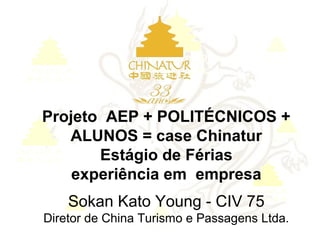 Projeto AEP + POLITÉCNICOS +
   ALUNOS = case Chinatur
       Estágio de Férias
    experiência em empresa
    Sokan Kato Young - CIV 75
Diretor de China Turismo e Passagens Ltda.
 