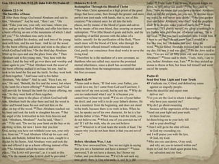 Gen. 22:1-14; Heb. 9:11-15; John 8:42-59; Psalm 43         Hebrews 9:11-15                                                judge. 51 Truly, truly, I say to you, if anyone keeps my
                                                           Redemption Through the Blood of Christ                         word, he will never see death.‖52 The Jews said to
Genesis 22:1-14                                            11 But when Christ appeared as a high priest of the good       him, ―Now we know that you have a demon! Abraham
The Sacrifice of Isaac                                     things that have come, then through the greater and more       died, as did the prophets, yet you say, ‗If anyone keeps
22 After these things God tested Abraham and said to       perfect tent (not made with hands, that is, not of this        my word, he will never taste death.‘ 53 Are you greater
him, ―Abraham!‖ And he said, ―Here I am.‖ 2 He             creation) 12 he entered once for all into the holy             than our father Abraham, who died? And the prophets
said, ―Take your son, your only son Isaac, whom you        places, not by means of the blood of goats and calves          died! Who do you make yourself out to be?‖54 Jesus
love, and go to the land of Moriah, and offer him there as but by means of his own blood, thus securing an eternal        answered, ―If I glorify myself, my glory is nothing.It is
a burnt offering on one of the mountains of which I shall redemption. 13 For ifthe blood of goats and bulls, and the      my Father who glorifies me, of whom you say, ‗He is
tell you.‖ 3 So Abraham rose early in the                  sprinkling of defiled persons with the ashes of a              our God.‘ 55 But you have not known him. I know him. If
morning, saddled his donkey, and took two of his young heifer, sanctify for the purification of the flesh, 14 how         I were to say that I do not know him, I would be a
men with him, and his son Isaac. And he cut the wood       much more will the blood of Christ, who through the            liar like you, but I do know him and I keep his
for the burnt offering and arose and went to the place of eternal Spirit offered himself without blemish to               word. 56 Your father Abraham rejoiced that he would see
which God had told him. 4 On the third day Abraham         God, purify our conscience from dead works to serve the        my day. He saw it and was glad.‖ 57 So the Jews said to
lifted up his eyes and saw the place from afar. 5 Then     living God.                                                    him, ―You are not yet fifty years old, and have you seen
Abraham said to his young men, ―Stay here with the         15 Therefore he is the mediator of a new covenant, so          Abraham?‖ 58 Jesus said to them, ―Truly, truly, I say to
donkey; I and the boy will go over there and worship and thatthose who are called may receive the promised                you, before Abraham was, I am.‖ 59 So they picked up
come again to you.‖ 6 And Abraham took the wood of         eternal inheritance, since a death has occurred that           stones to throw at him, but Jesus hid himself and went
the burnt offering andlaid it on Isaac his son. And he     redeems them from the transgressions committed under           out of the temple.
took in his hand the fire and the knife. So they went both the first covenant.
of them together. 7 And Isaac said to his father                                                                          Psalm 43
Abraham, ―My father!‖ And he said, ―Here I am, my          John 8:42-59                                                   Send Out Your Light and Your Truth
son.‖ He said, ―Behold, the fire and the wood, but where 42 Jesus said to them, ―If God were your Father, you             43 Vindicate me, O God, and defend my cause
is the lamb for a burnt offering?‖ 8 Abraham said,―God     would love me, for I came from God and I am here. I               against an ungodly people,
will provide for himself the lamb for a burnt offering, my came not of my own accord, but he sent me. 43 Why do           from the deceitful and unjust man
son.‖ So they went both of them together.                  you not understand what I say? It is because you                  deliver me!
9 When they came to the place of which God had told        cannot bear to hear my word. 44 You are of your father         2 For you are the God in whom I take refuge;

him, Abraham built the altar there and laid the wood in    the devil, and your will is to do your father's desires. He       why have you rejected me?
order and bound Isaac his son and laid him on the          was a murderer from the beginning, and does not stand          Why do I go about mourning
altar, on top of the wood. 10 Then Abraham reached out     in the truth, because there is no truth in him. When he           because of the oppression of the enemy?
his hand and took the knife to slaughter his son. 11 But   lies, he speaks out of his own character, for he is a liar     3 Send out your light and your truth;

the angel of the LORDcalled to him from heaven and         and the father of lies. 45 But because I tell the truth, you      let them lead me;
said, ―Abraham, Abraham!‖ And he said, ―Here I             do not believe me. 46 Which one of you convicts me of          let them bring me to your holy hill
am.‖   12 He said, ―Do not lay your hand on the boy or do  sin? If I tell the truth, why do you not believe                  and to your dwelling!
anything to him, for now I know that you fear              me? 47 Whoever is of God hears the words of God. The           4 Then I will go to the altar of God,

God, seeing you have not withheld your son, your only      reason why you do not hear them is that you are not of            to God my exceeding joy,
son, from me.‖ 13 And Abraham lifted up his eyes and       God.‖                                                          and I will praise you with the lyre,
looked, and behold, behind him was a ram, caught in a                                                                        O God, my God.
thicket by his horns. And Abraham went and took the        Before Abraham Was, I Am                                       5 Why are you cast down, O my soul,

ram and offered it up as a burnt offering instead of his   48 The Jews answered him, ―Are we not right in saying             and why are you in turmoil within me?
son. 14 So Abraham called the name of that                 that you are a Samaritan and have a demon?‖ 49 Jesus           Hope in God; for I shall again praise him,
place, ―The LORD will provide‖; as it is said to this      answered,―I do not have a demon, but I honor my                   my salvation and my God.
day, ―On the mount of the LORDit shall be provided.‖       Father, and you dishonor me. 50 Yet I do not seek my
                                                           own glory; there is One who seeks it, and he is the
 