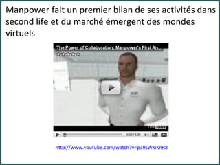 Manpower fait un premier bilan de ses activités dans second life et du marché émergent des mondes virtuels http://www.youtube.com/watch?v=p39sWkiKnR8 
