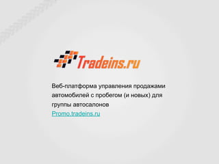 Веб-платформа управления продажами
автомобилей с пробегом (и новых) для
группы автосалонов
Promo.tradeins.ru
 