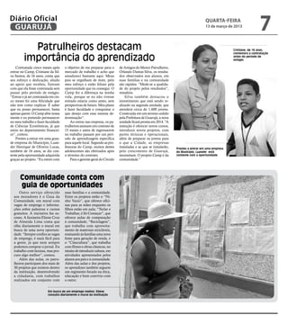 Diário Oficial
 GUARUJÁ
                                                                                                                                    quarta-feira
                                                                                                                                    13 de março de 2013
                                                                                                                                                                   7
           Patrulheiros destacam                                                                                                                   Cristiane, de 16 anos,


         importância do aprendizado
                                                                                                                                                   comemora a contratação
                                                                                                                                                   antes do período de
                                                                                                                                                   estágio

    Contratada cinco meses após       o objetivo de me preparar para o      de Amigos do Menor Patrulheiro,
entrar no Camp, Cristiane da Sil-     mercado de trabalho e acho que        Orlando Dantas Silva, os resulta-
va Santos, de 16 anos, conta que      amadureci bastante aqui. Meus         dos observados nos alunos, em
seu esforço e dedicação, aliado       pais se orgulham de mim, pelo         suas famílias e na comunidade
ao apoio que recebeu, fizeram         meu esforço e estão felizes pela      são rápidos. “Mede-se a qualida-
com que ela fosse contratada sem      oportunidade que eu consegui. O       de do projeto pelos resultados”,
passar pelo período de estágio.       Camp fez a diferença na minha         ressaltou.
“Entrar e já ser contratada em cin-   vida, porque se eu não tivesse            Silva também destacou o
co meses foi uma felicidade que       entrado estaria como antes, sem       investimento que está sendo re-
não tem como explicar. É saber        perspectivas de futuro. Meu plano     alizado na segunda unidade, que
que eu posso permanecer, basta        é fazer faculdade e conquistar o      atenderá cerca de 1.600 jovens.
apenas querer. O Camp abre nossa      que desejo com essa mesma de-         Construída em um terreno cedido
mente e eu pretendo permanecer        terminação”.                          pela Prefeitura de Guarujá, a nova
no meu trabalho e fazer faculdade         Ao entrar nas empresa, os pa-     unidade ficará pronta em 2014. “A
de Ciências Econômicas, já que        trulheiros assinam um contrato de     intenção é oferecer novos cursos,
estou no departamento financei-       15 meses e antes de ingressarem       introduzir novos projetos, com
ro”, contou.                          no trabalho passam por um perí-       partes técnicas e operacionais,
    Prestes a entrar em uma gran-     odo de aprendizagem específica        além de preparar os jovens para
de empresa do Município, Luan-        para aquele local. Segundo as pro-    o que a Cidade, as empresas
der Henrique de Oliveira Lucas,       fessoras do Camp, muitos destes       instaladas e as que se instalarão,   Prestes a entrar em uma empresa
também de 16 anos, se diz con-        adolescentes são efetivados após      pelo crescimento de Guarujá,         do Município, Luander está
tente pela oportunidade adquirida     o término do contrato.                necessitam. O projeto Camp é da      contente com a oportunidade
graças ao projeto. “Eu entrei com         Para o gerente geral do Círculo   comunidade.”




      Comunidade conta com
      guia de oportunidades
      Outro serviço oferecido         suas famílias e a comunidade.
  aos moradores é o Guia da           Entre os projetos estão o “Ni-
  Comunidade, um mural com            nho Vazio”, que oferece ofici-
  vagas de emprego e informa-         nas para as mães enquanto os
  ções sobre palestras e cursos       filhos estão em aula; “Teclar e
  gratuitos. A iniciativa faz su-     Trabalhar, é Só Começar”, que
  cesso. A faxineira Eliene Cruz      oferece aulas de computação
  de Almeida Lima conta que           à comunidade; “Reciclagem”,
  olha diariamente o mural em         que trabalha com aproveita-
  busca de uma nova oportuni-         mento de materiais recicláveis,
  dade. “Sempre confiro as vagas      ensinando às famílias uma nova
  de emprego, é mais fácil para       fonte para geração de renda, e
  a gente, já que nem sempre          o “Cinecultura”, que trabalha
  podemos comprar o jornal. Eu        com filmes e obras clássicas, no
  trabalho com faxinas, mas pro-      intuito de introduzir cultura, em
  curo algo melhor”, contou.          atividades apresentados pelos
      Além das aulas, os patru-       alunos aos pais e à comunidade.
  lheiros participam dos mais de      Além das aulas e dos projetos,
  30 projetos que existem dentro      os aprendizes também seguem
  da instituição, desenvolvendo       um regimento focado na ética,
  a cidadania, com trabalhos          educação e bom convívio com
  realizados em conjunto com          o outro.


                          Em busca de um emprego melhor, Eliene
                          consulta diariamente o mural da instituição
 