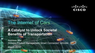 Cisco ConfidentialCisco IBSG © 2011 Cisco and/or its affiliates. All rights reserved. Internet Business Solutions Group 1
Andreas Mai
Director Product Management Smart Connected Vehicles
March 2013
A Catalyst to Unlock Societal
Benefits of Transportation
 