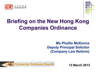 Briefing on the New Hong Kong
     Companies Ordinance

                  Ms Phyllis McKenna
              Deputy Principal Solicitor
               (Company Law Reform)


                           13 March 2013
 